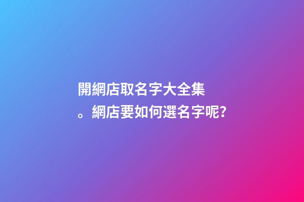 開網店取名字大全集。網店要如何選名字呢？-第1張-店鋪起名-玄機派